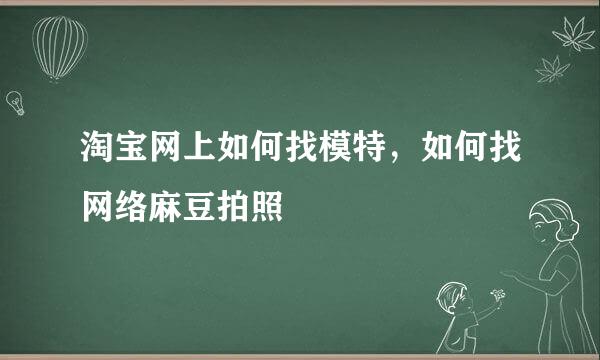 淘宝网上如何找模特，如何找网络麻豆拍照