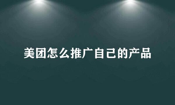 美团怎么推广自己的产品