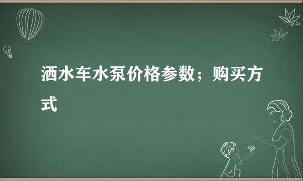 洒水车水泵价格参数；购买方式