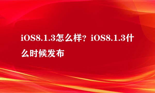 iOS8.1.3怎么样？iOS8.1.3什么时候发布