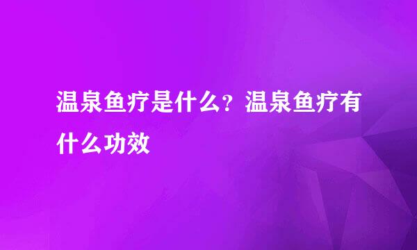 温泉鱼疗是什么？温泉鱼疗有什么功效