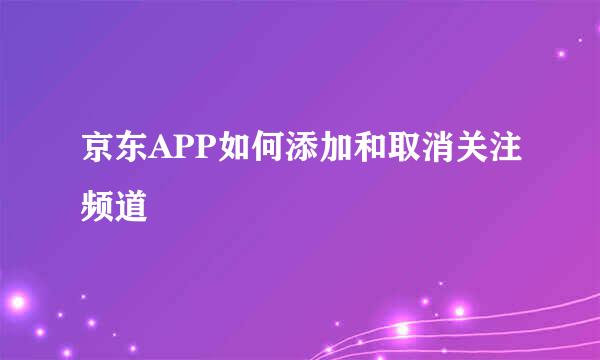 京东APP如何添加和取消关注频道