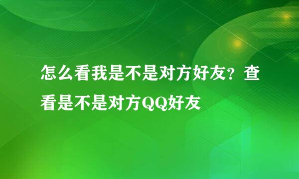 怎么看我是不是对方好友？查看是不是对方QQ好友