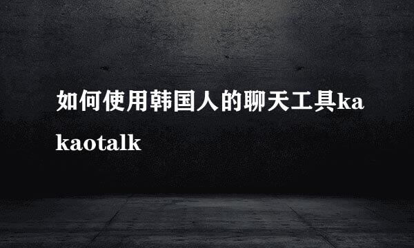 如何使用韩国人的聊天工具kakaotalk