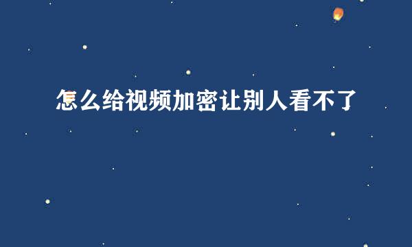 怎么给视频加密让别人看不了