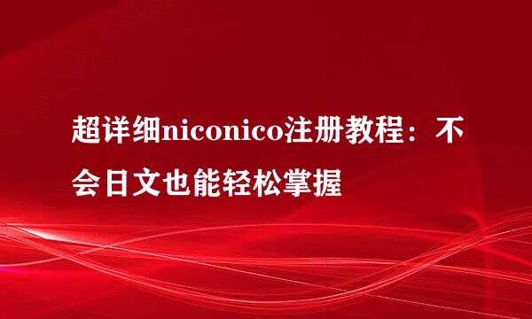 超详细niconico注册教程：不会日文也能轻松掌握