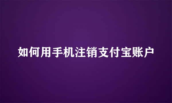 如何用手机注销支付宝账户