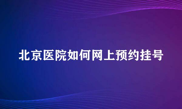 北京医院如何网上预约挂号