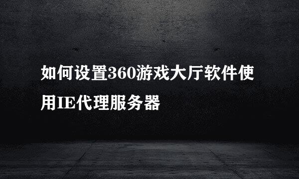 如何设置360游戏大厅软件使用IE代理服务器