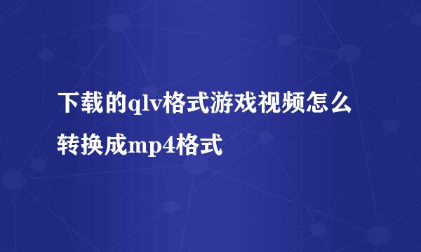 下载的qlv格式游戏视频怎么转换成mp4格式