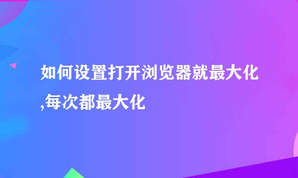 如何设置打开浏览器就最大化,每次都最大化