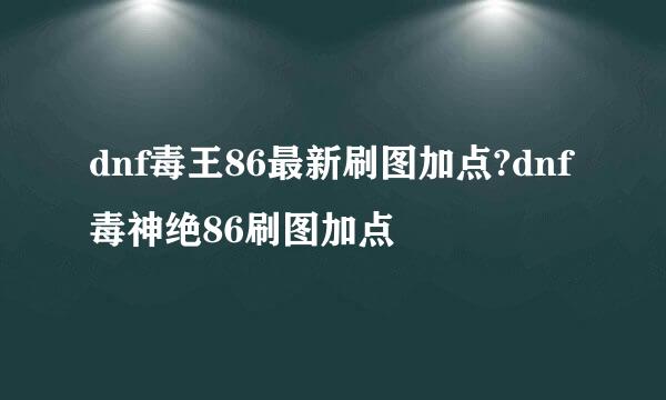 dnf毒王86最新刷图加点?dnf毒神绝86刷图加点