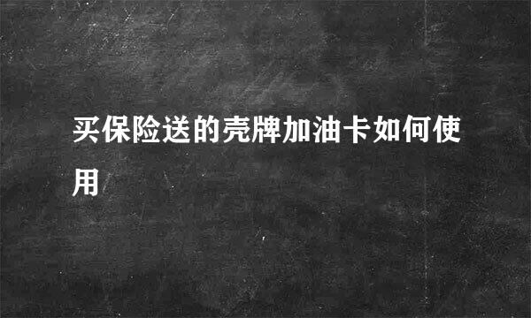 买保险送的壳牌加油卡如何使用