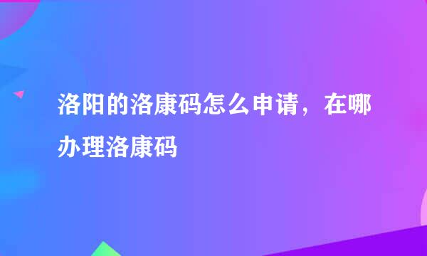 洛阳的洛康码怎么申请，在哪办理洛康码