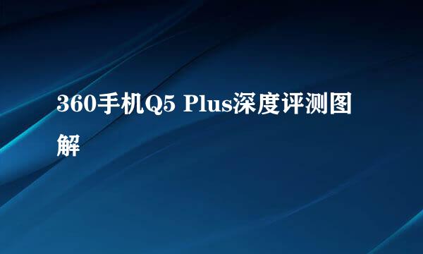 360手机Q5 Plus深度评测图解