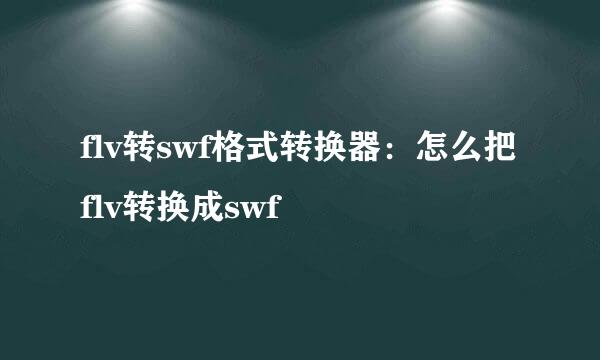 flv转swf格式转换器：怎么把flv转换成swf