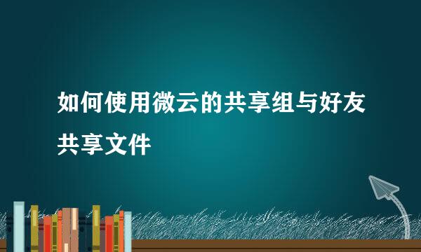 如何使用微云的共享组与好友共享文件