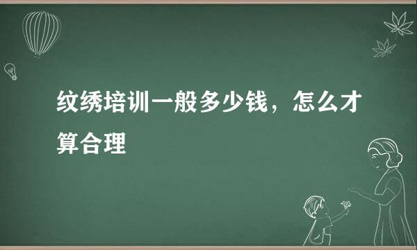 纹绣培训一般多少钱，怎么才算合理