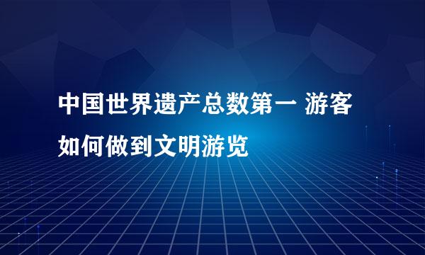 中国世界遗产总数第一 游客如何做到文明游览