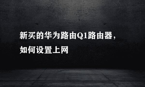 新买的华为路由Q1路由器，如何设置上网