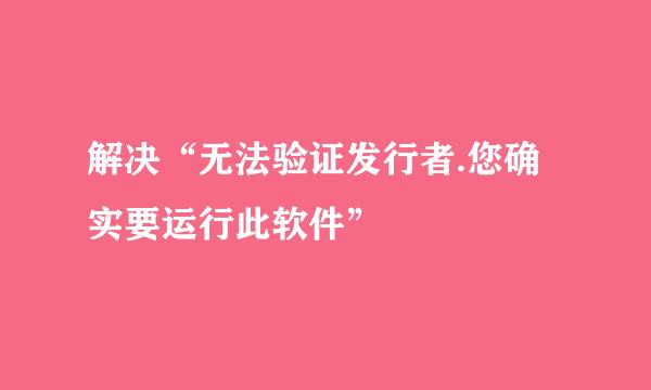 解决“无法验证发行者.您确实要运行此软件”