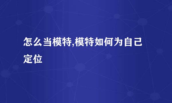 怎么当模特,模特如何为自己定位