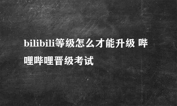 bilibili等级怎么才能升级 哔哩哔哩晋级考试