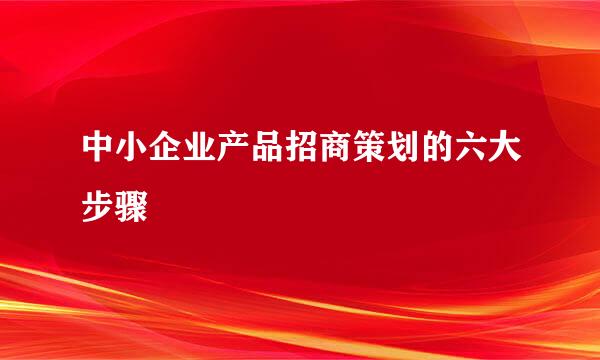 中小企业产品招商策划的六大步骤