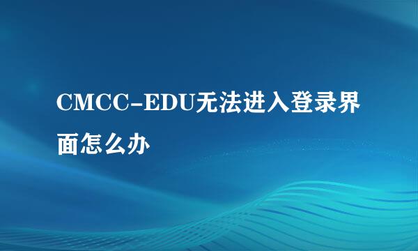 CMCC-EDU无法进入登录界面怎么办