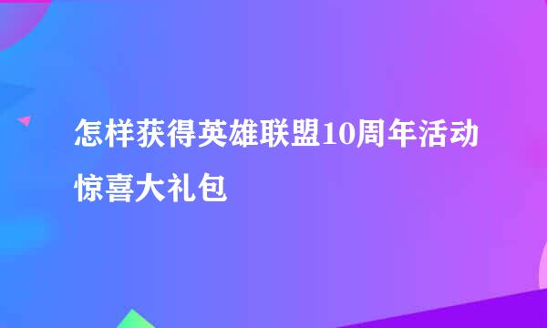 怎样获得英雄联盟10周年活动惊喜大礼包