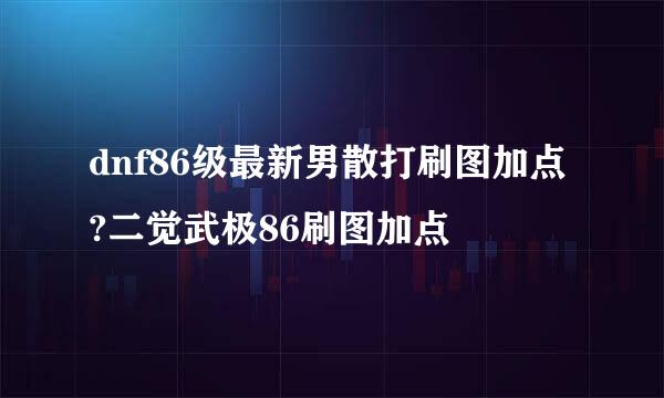 dnf86级最新男散打刷图加点?二觉武极86刷图加点