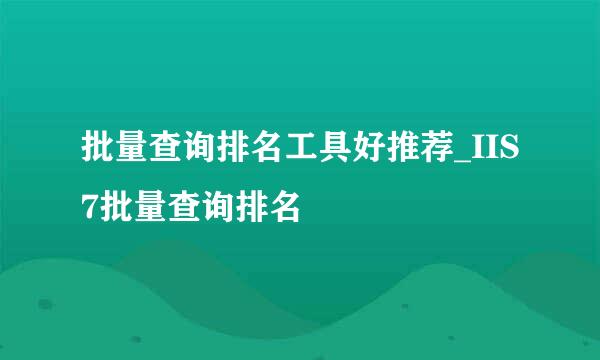 批量查询排名工具好推荐_IIS7批量查询排名