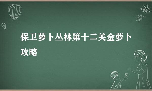 保卫萝卜丛林第十二关金萝卜攻略