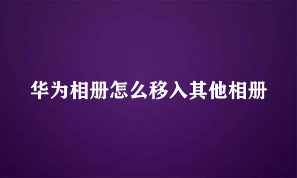 华为相册怎么移入其他相册