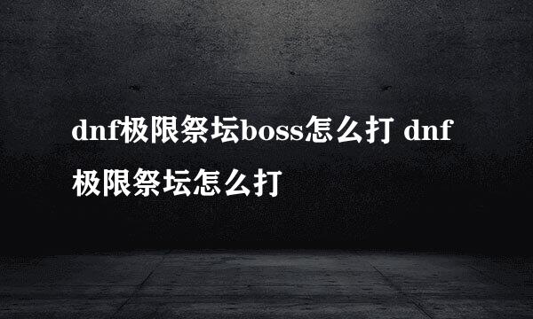 dnf极限祭坛boss怎么打 dnf极限祭坛怎么打