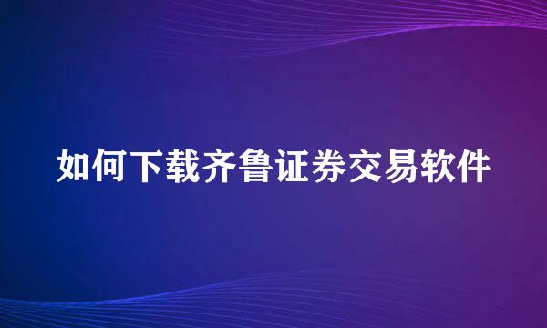 如何下载齐鲁证券交易软件