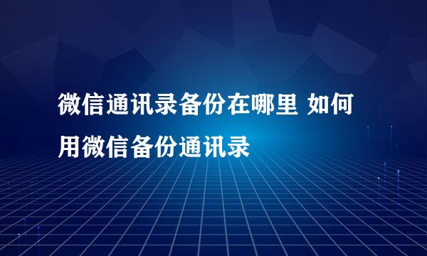 微信通讯录备份在哪里 如何用微信备份通讯录