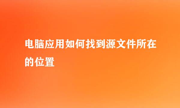 电脑应用如何找到源文件所在的位置