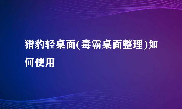 猎豹轻桌面(毒霸桌面整理)如何使用