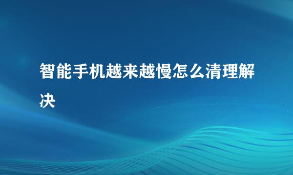 智能手机越来越慢怎么清理解决