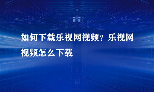 如何下载乐视网视频？乐视网视频怎么下载