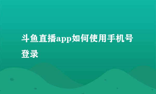 斗鱼直播app如何使用手机号登录