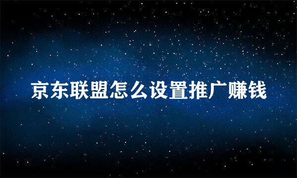 京东联盟怎么设置推广赚钱