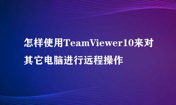 怎样使用TeamViewer10来对其它电脑进行远程操作