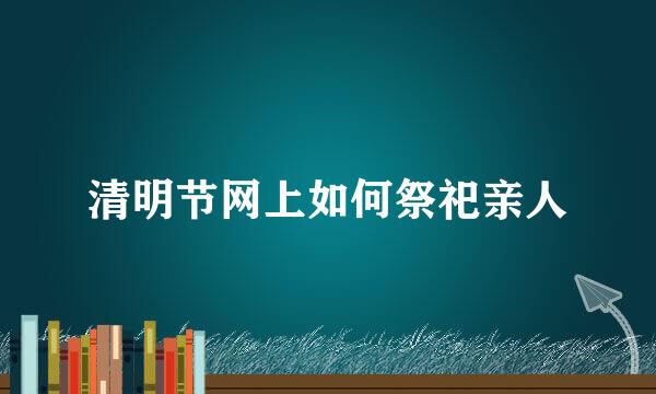 清明节网上如何祭祀亲人