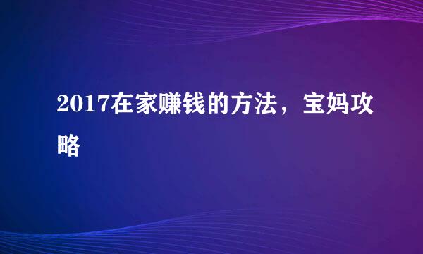 2017在家赚钱的方法，宝妈攻略