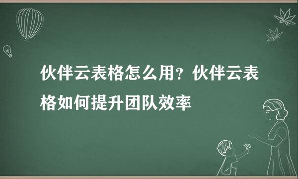 伙伴云表格怎么用？伙伴云表格如何提升团队效率