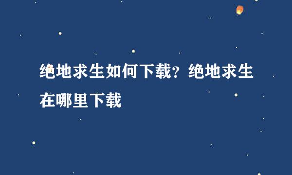 绝地求生如何下载？绝地求生在哪里下载