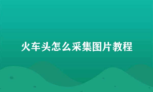 火车头怎么采集图片教程