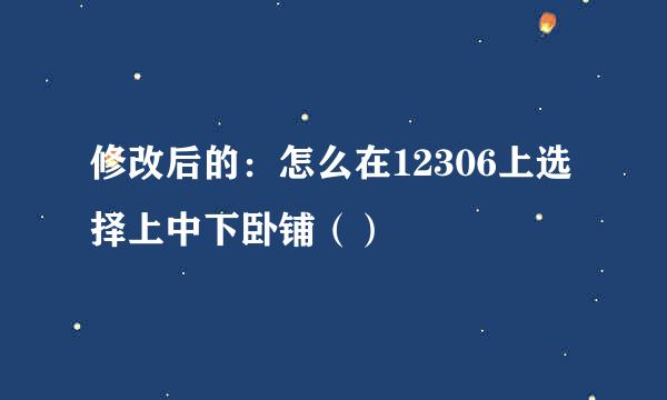 修改后的：怎么在12306上选择上中下卧铺（）